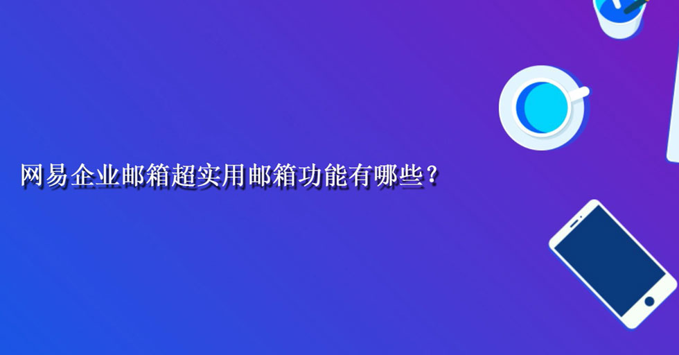 网易企业邮箱超实用邮箱功能有哪些？