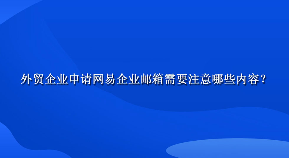 外贸企业申请网易企业邮箱需要注意哪些内容？