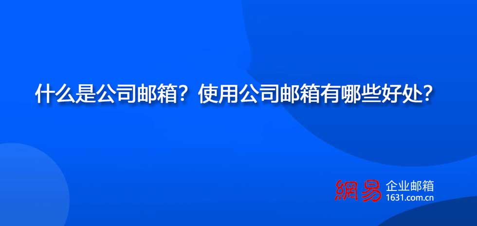 什么是公司邮箱？使用公司邮箱有哪些好处？