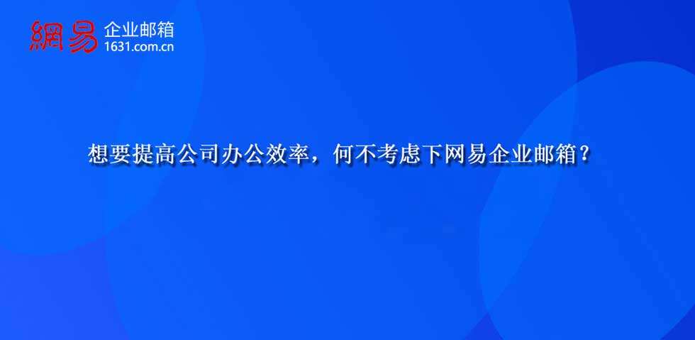 想要提高公司办公效率，何不考虑下网易企业邮箱？