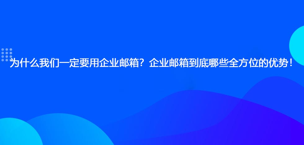 为什么我们一定要用企业邮箱？企业邮箱到底哪些全方位的优势！