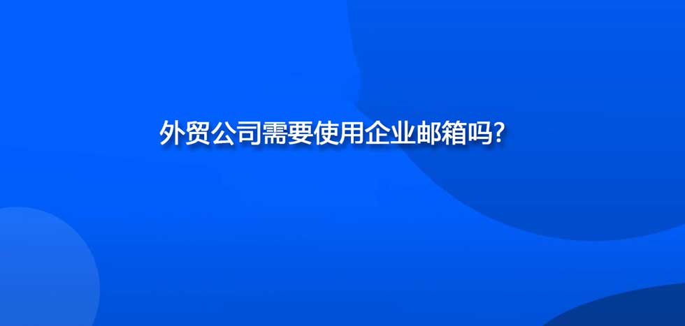 外贸公司需要使用企业邮箱吗