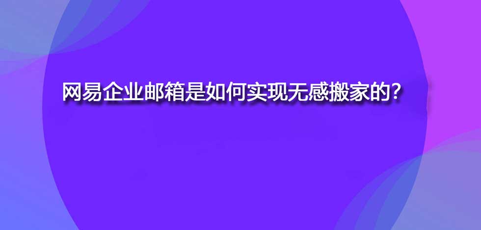 网易企业邮箱是如何实现无感搬家的？