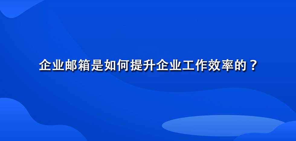 企业邮箱是如何提升企业工作效率的？