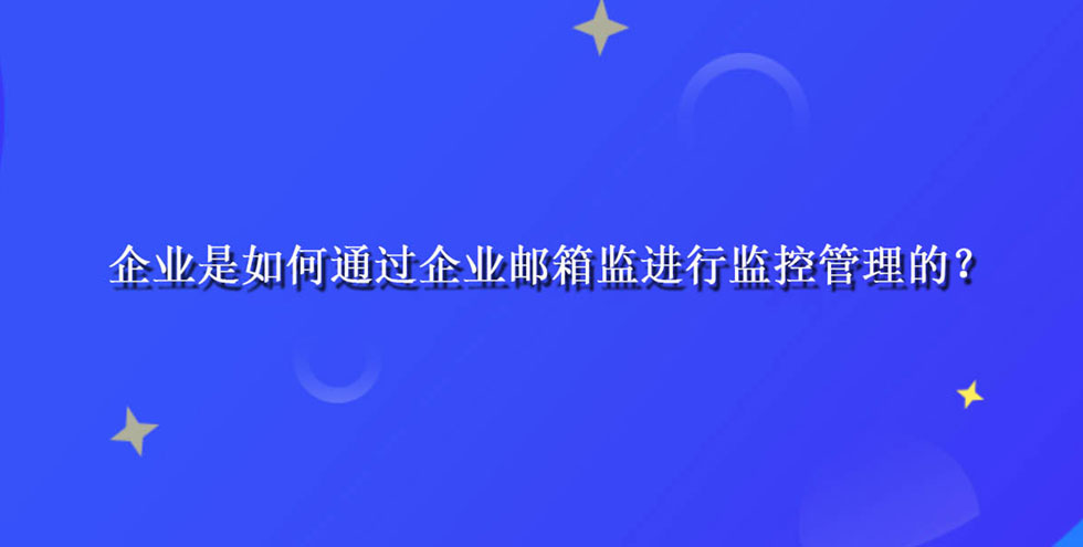 企业是如何通过企业邮箱监进行监控管理的？