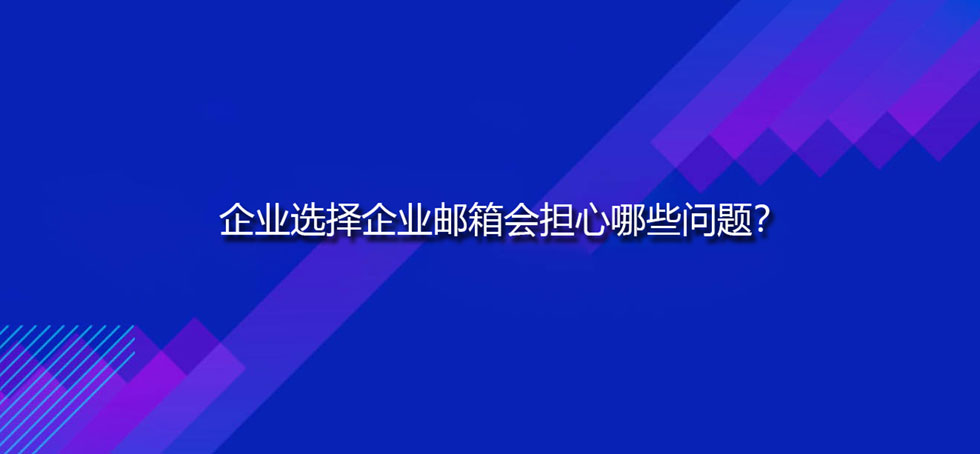 企业选择企业邮箱会担心哪些问题？