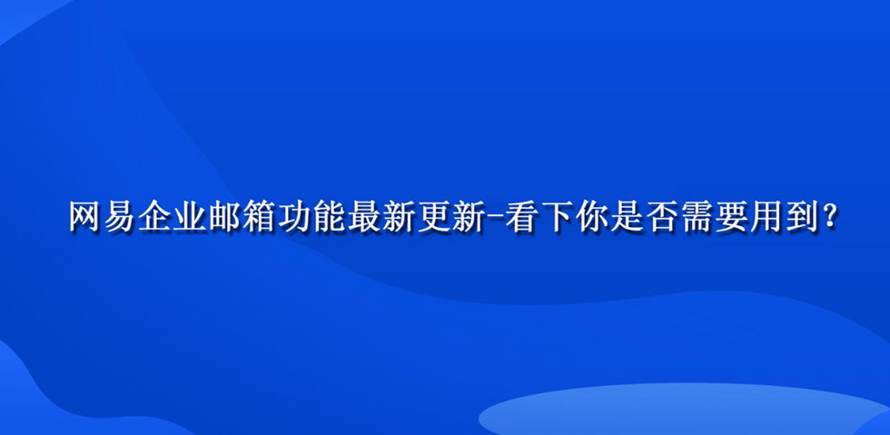 网易企业邮箱功能最新更新-看下你是否需要用到？