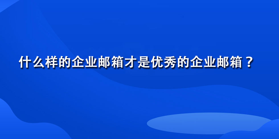 什么样的企业邮箱才是优秀的企业邮箱？