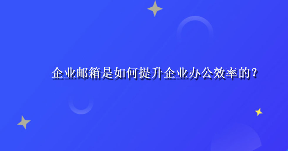 企业邮箱是如何提升企业办公效率的？