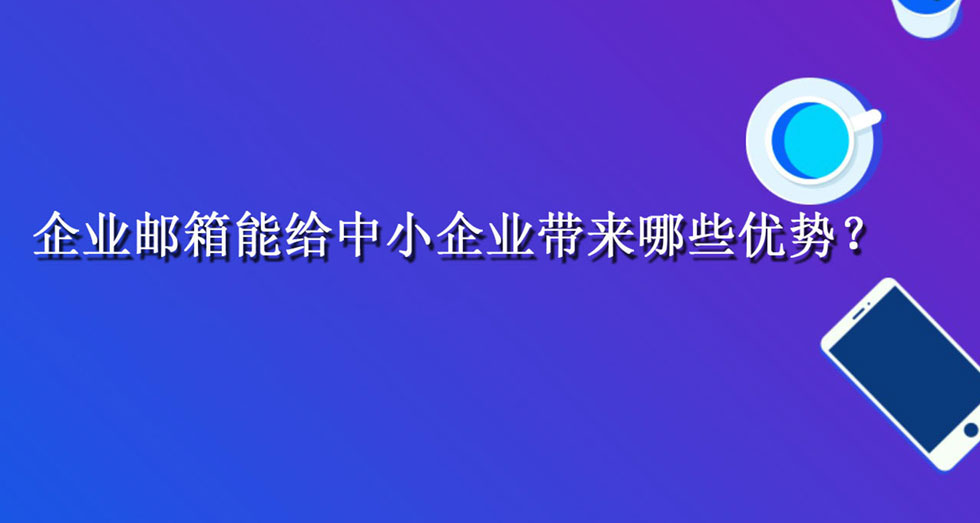 企业邮箱能给中小企业带来哪些优势？