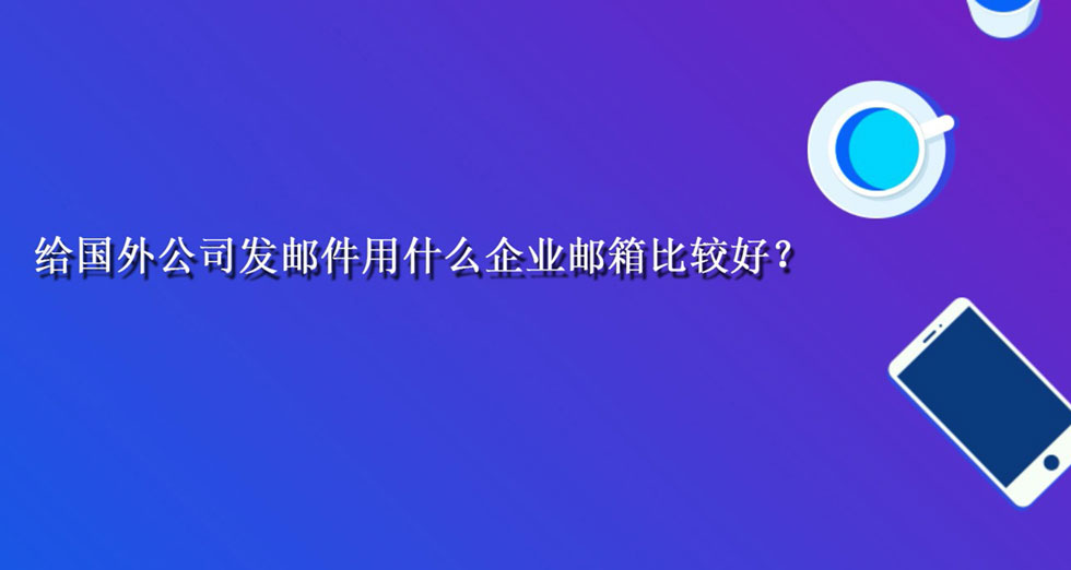 给国外公司发邮件用什么企业邮箱比较好？