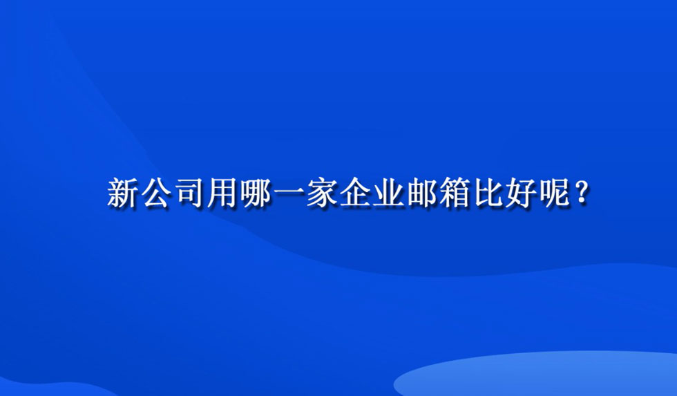 新公司用哪一家企业邮箱比好呢？