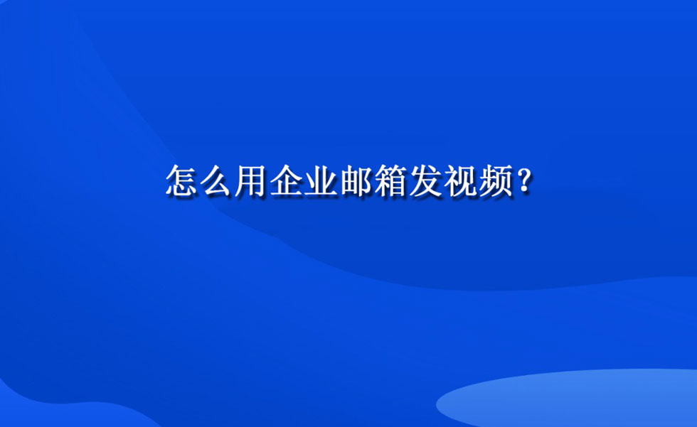 怎么用企业邮箱发视频？