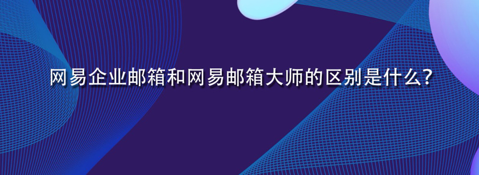 网易企业邮箱和网易邮箱大师的区别是什么？