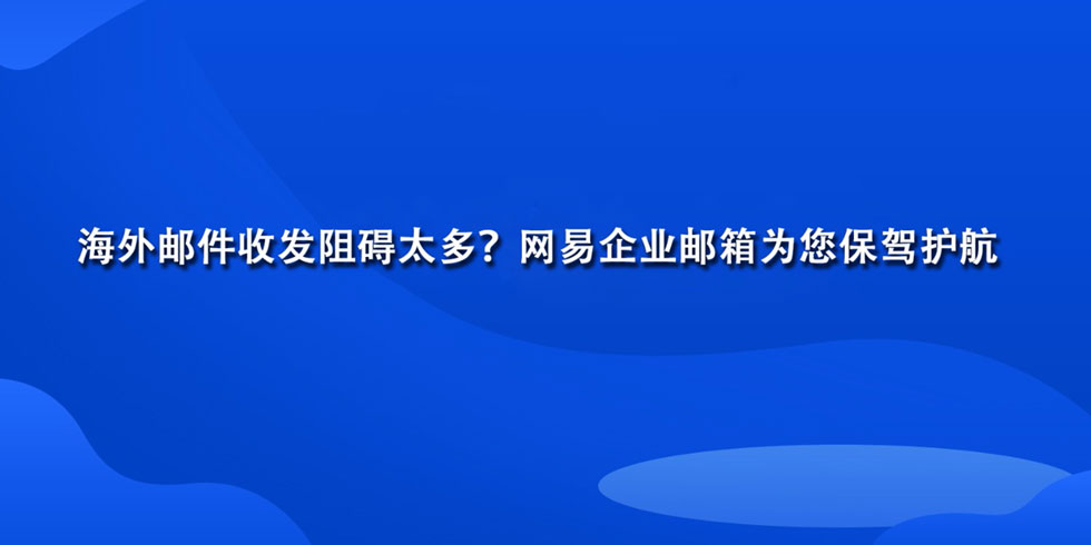 海外邮件收发阻碍太多？网易企业邮箱为您保驾护航