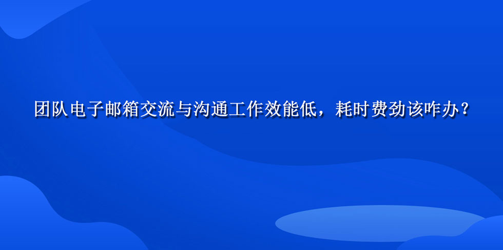 团队电子邮箱交流与沟通工作效能低，耗时费劲该咋办？