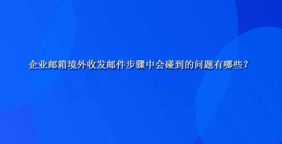 企业邮箱境外收发邮件步骤中会碰到的问题有哪些？