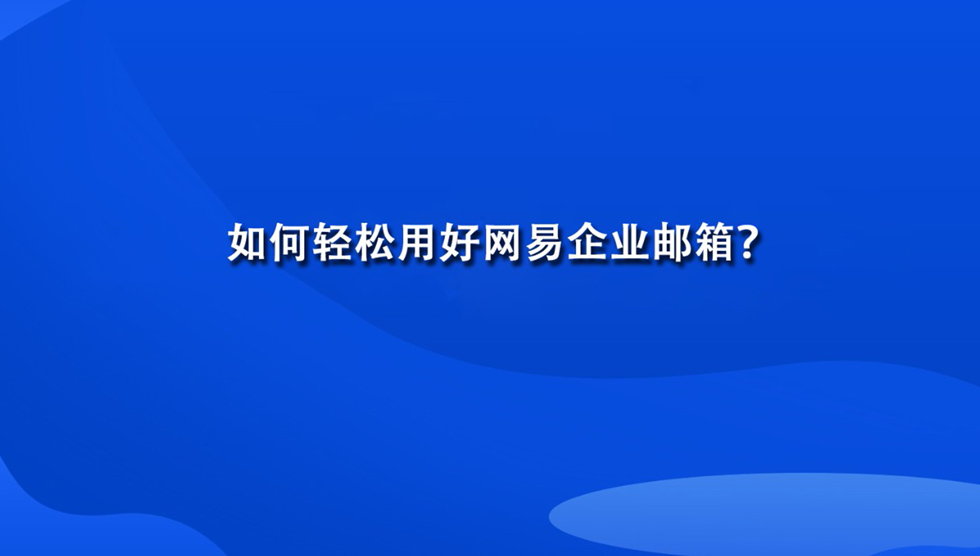 如何轻松用好网易企业邮箱？