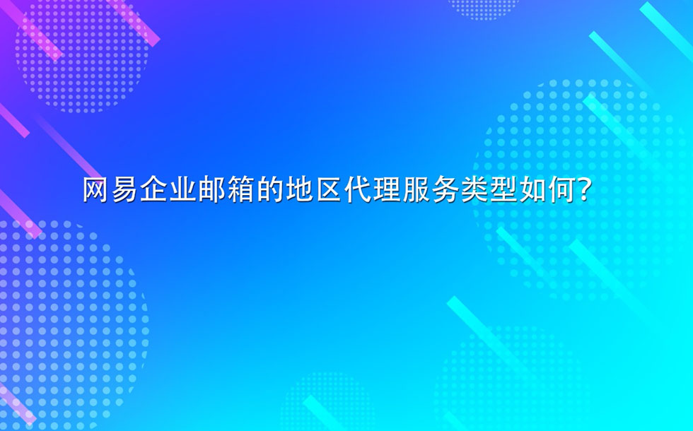 网易企业邮箱的地区代理服务类型如何？