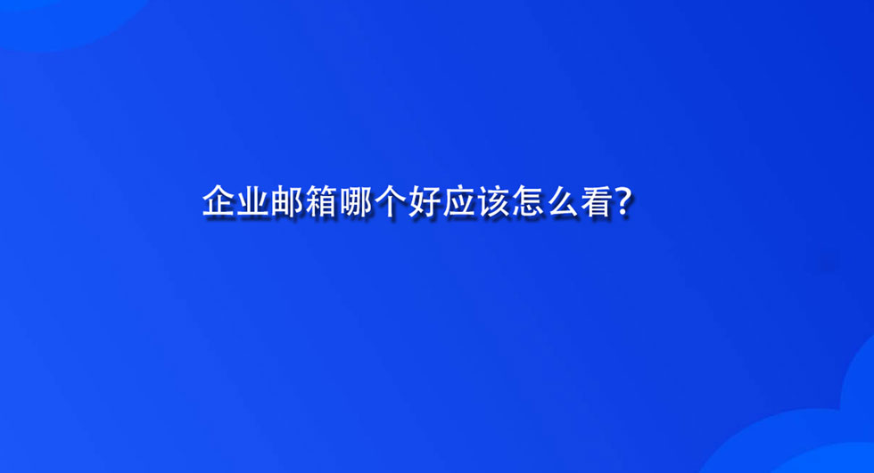 企业邮箱哪个好应该怎么看？