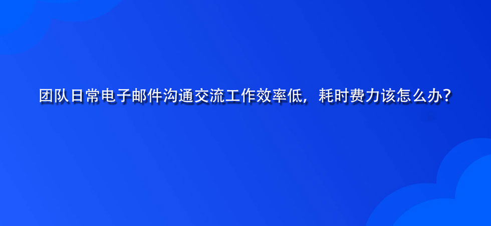 团队日常电子邮件沟通交流工作效率低，耗时费力该怎么办？