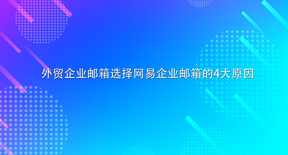 外贸企业邮箱选择网易企业邮箱的4大原因-