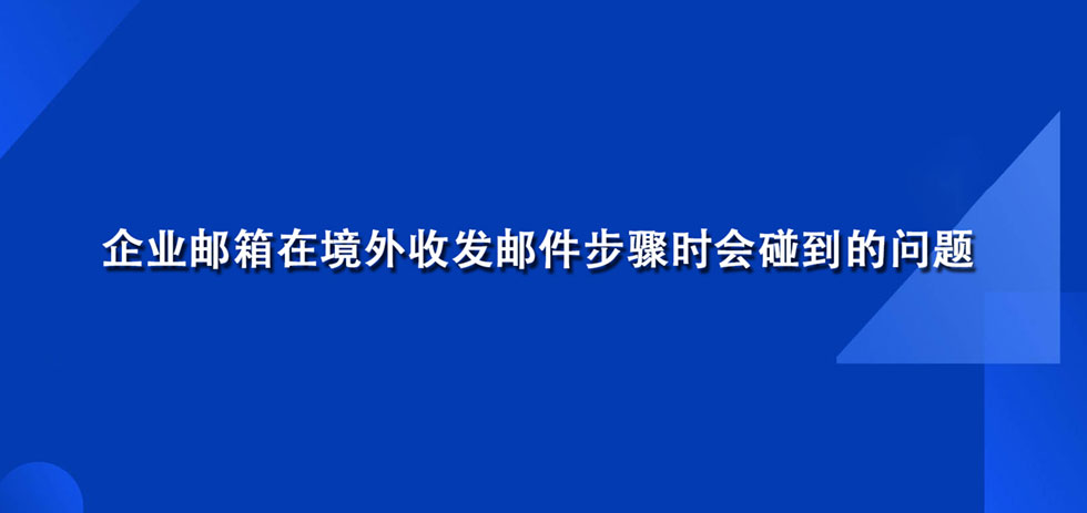 企业邮箱在境外收发邮件步骤时会碰到的问题