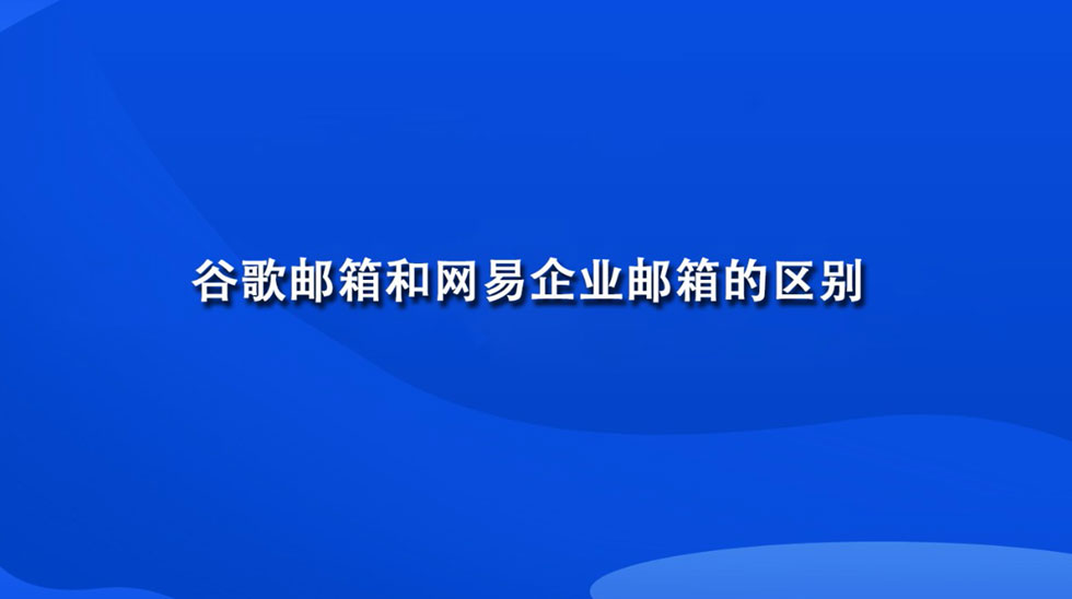 谷歌邮箱和网易企业邮箱的区别