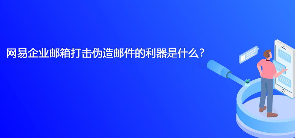 网易企业邮箱打击伪造邮件的利器是什么？